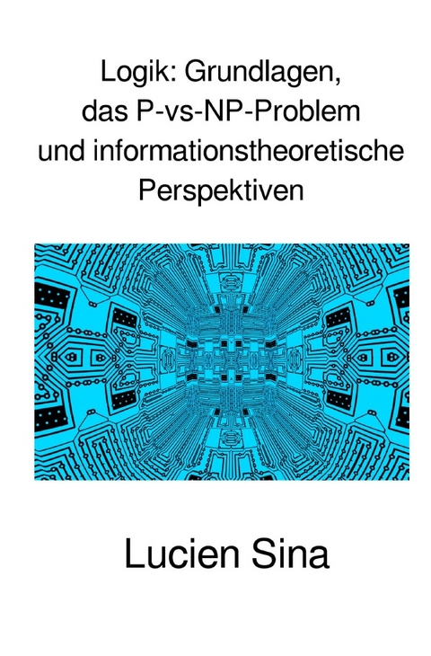 Logik: Grundlagen, das P-vs-NP-Problem und informationstheoretische Perspektiven - Lucien Sina