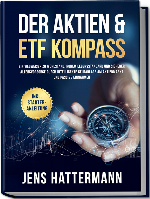 Der Aktien & ETF Kompass: Ein Wegweiser zu Wohlstand, hohem Lebensstandard und sicherer Altersvorsorge durch intelligente Geldanlage am Aktienmarkt und passive Einnahmen - inkl. Starter-Anleitung - Jens Hattermann