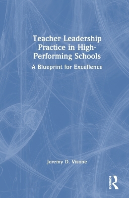 Teacher Leadership Practice in High-Performing Schools - Jeremy D. Visone