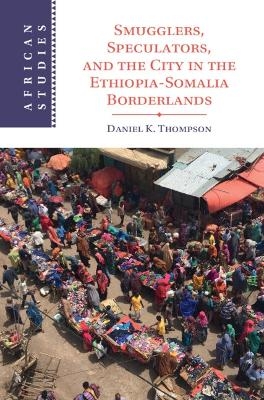 Smugglers, Speculators, and the City in the Ethiopia-Somalia Borderlands - Daniel K. Thompson