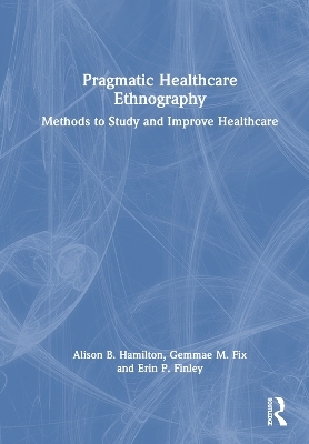 Pragmatic Healthcare Ethnography - Alison B. Hamilton, Gemmae M. Fix, Erin P. Finley