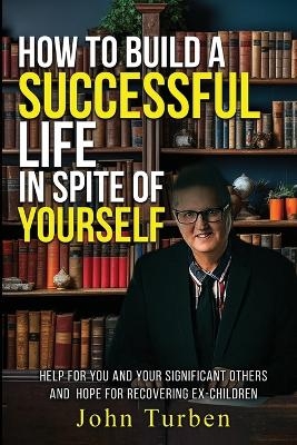 How to Build A Successful Life In Spite of Yourself - John Turben