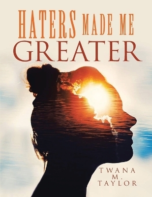 Haters Made Me Greater - Twana M Taylor