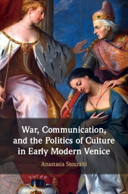 War, Communication, and the Politics of Culture in Early Modern Venice - Anastasia Stouraiti