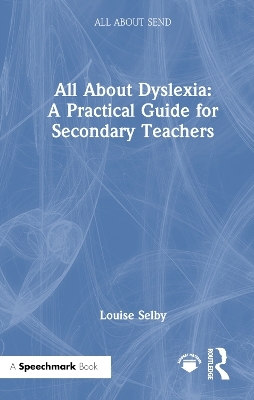 All About Dyslexia: A Practical Guide for Secondary Teachers - Louise Selby