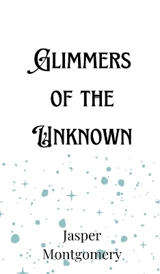 Glimmers of the Unknown - Jasper Montgomery