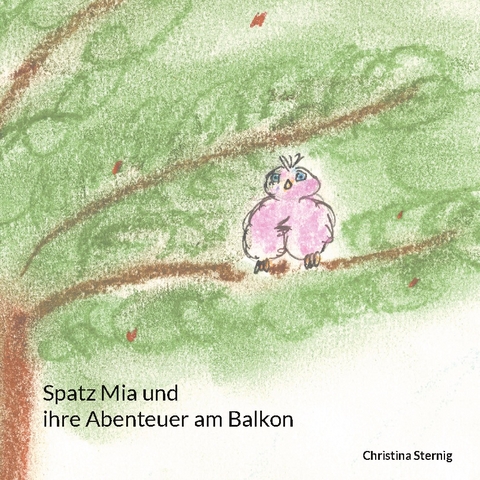 Spatz Mia und ihre Abenteuer am Balkon - Christina Sternig