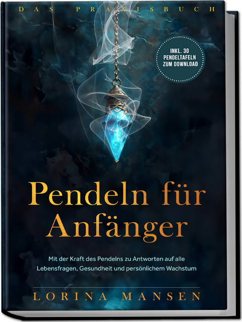 Pendeln für Anfänger - Das Praxisbuch: Mit der Kraft des Pendelns zu Antworten auf alle Lebensfragen, Gesundheit und persönlichem Wachstum - inkl. 30 Pendeltafeln zum Download - Lorina Mansen