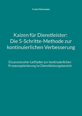 Kaizen für Dienstleister: Die 5-Schritte-Methode zur kontinuierlichen Verbesserung - Frank Höchsmann