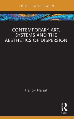 Contemporary Art, Systems and the Aesthetics of Dispersion - Francis Halsall