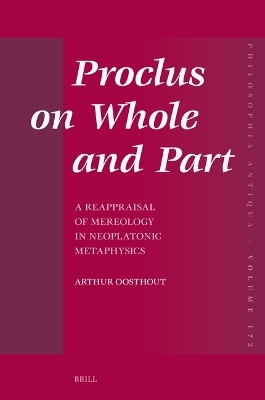 Proclus on Whole and Part: A Reappraisal of Mereology in Neoplatonic Metaphysics - Arthur Oosthout