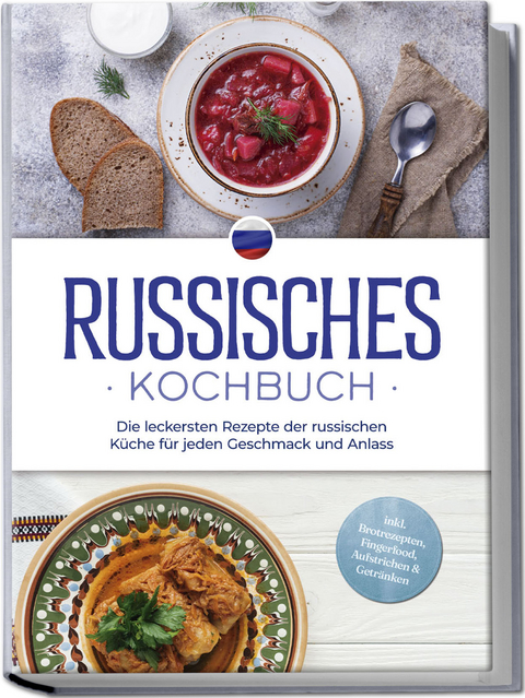 Russisches Kochbuch: Die leckersten Rezepte der russischen Küche für jeden Geschmack und Anlass - inkl. Brotrezepten, Fingerfood, Aufstrichen & Getränken - Julia Kuznetsova