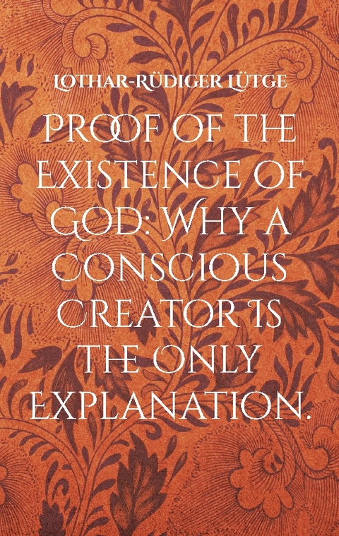 Proof of the Existence of God: Why a Conscious Creator Is the Only Explanation. - Lothar-Rüdiger Lütge