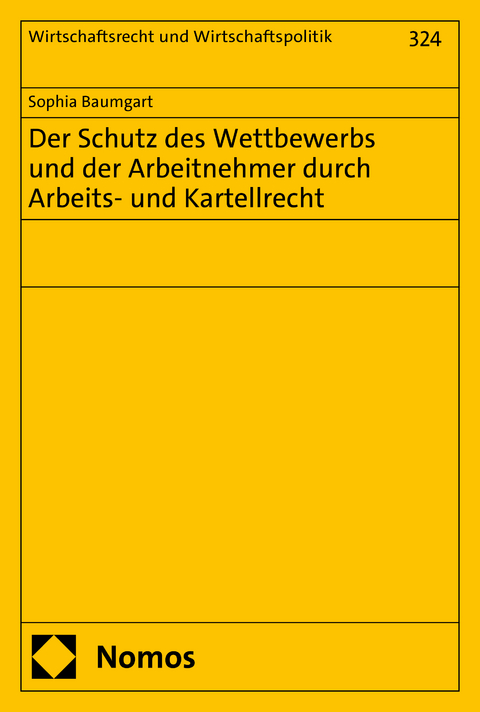 Der Schutz des Wettbewerbs und der Arbeitnehmer durch Arbeits- und Kartellrecht - Sophia Baumgart