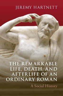 The Remarkable Life, Death, and Afterlife of an Ordinary Roman - Jeremy Hartnett