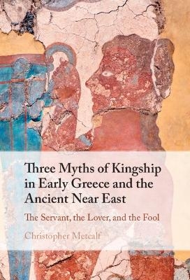 Three Myths of Kingship in Early Greece and the Ancient Near East - Christopher Metcalf