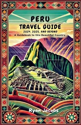 Peru Travel Guide 2024, 2025, and Beyond - Ryan Jacobs