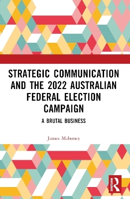 Strategic Communication and the 2022 Australian Federal Election Campaign - James Mahoney