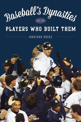 Baseball's Dynasties and the Players Who Built Them - Jonathan Weeks