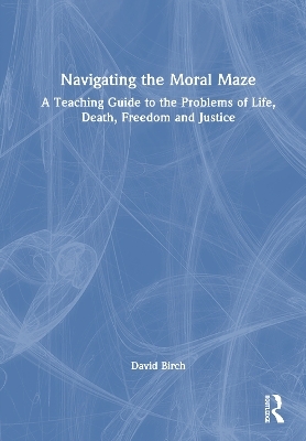 Navigating the Moral Maze: A Teaching Guide to the Problems of Life, Death, Freedom and Justice - David Birch