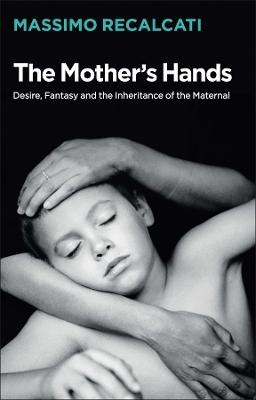 The Mother's Hands: Desire, Fantasy and the Inheritance of the Maternal - Massimo Recalcati