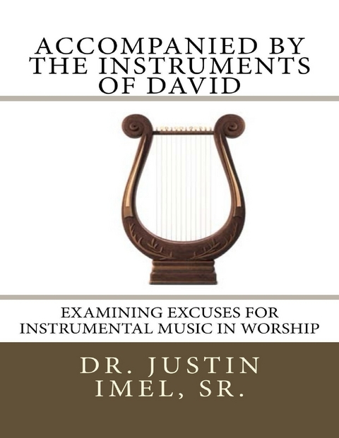 Accompanied By the Instruments of David: Examining Excuses for Instrumental Music In Worship - Imel Sr.  Sr. Dr. Justin Imel