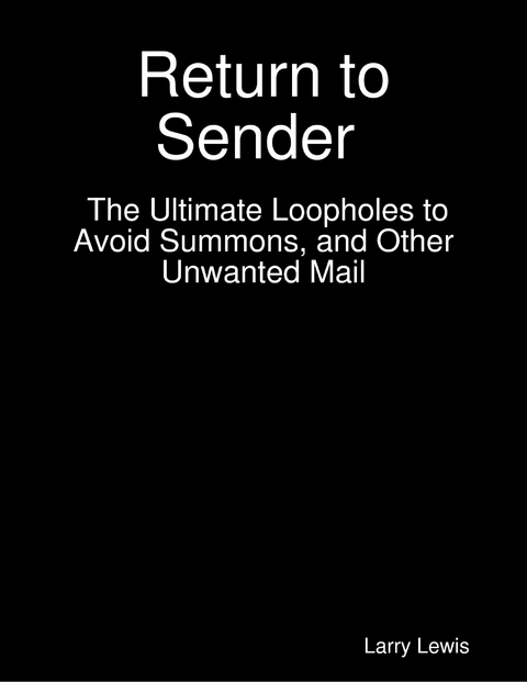 Return to Sender  -  The Ultimate Loopholes to Avoid Summons, and Other Unwanted Mail -  Larry Lewis