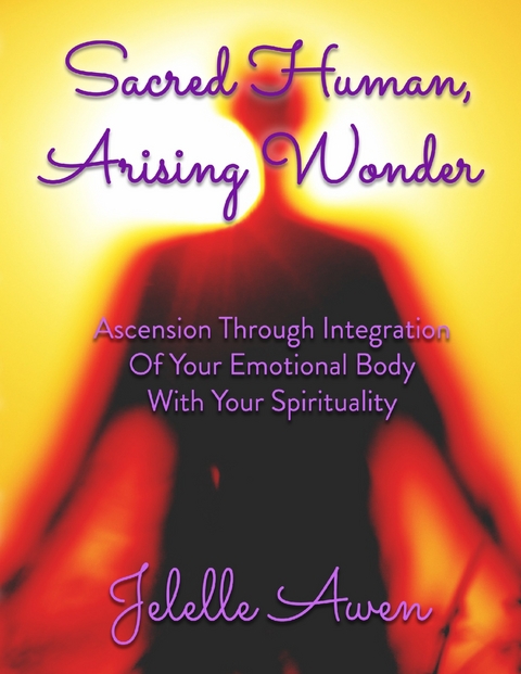 Sacred Human, Arising Wonder: Ascension Through Integration of Your Emotional Body With Your Spirituality -  Awen Jelelle Awen