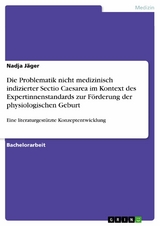 Die Problematik nicht medizinisch indizierter Sectio Caesarea im Kontext des Expertinnenstandards zur Förderung der physiologischen Geburt -  Nadja Jäger