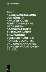 Kurze Darstellung der höhern Analysis oder Funktionenlehre nach ihrem gegenwärtigen Zustande, nebst Anwendung derselben auf die höhere Geometrie und einem Anhange von dem Variationen-Calcül -  Textor