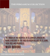 The Order of the Hospital of St. John of Jerusalem: Being a History of the English Hospitallers of St. John, Their Rise and Progress - W.K.R. Bedford