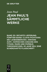 Sechste Lieferung. Fünfter Band: Clavis Fichtiana Seu Leibgeberiana: Anhang zum I. komischen Anhang des Titans. Mars und Phöbus: Thronwechsel im Jahr 1814. Eine scherzhafte Flugschrift - Jean Paul