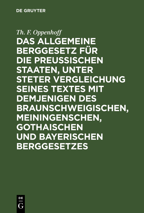 Das Allgemeine Berggesetz für die Preußischen Staaten, unter steter Vergleichung seines Textes mit demjenigen des Braunschweigischen, Meiningenschen, Gothaischen und Bayerischen Berggesetzes - Th. F. Oppenhoff