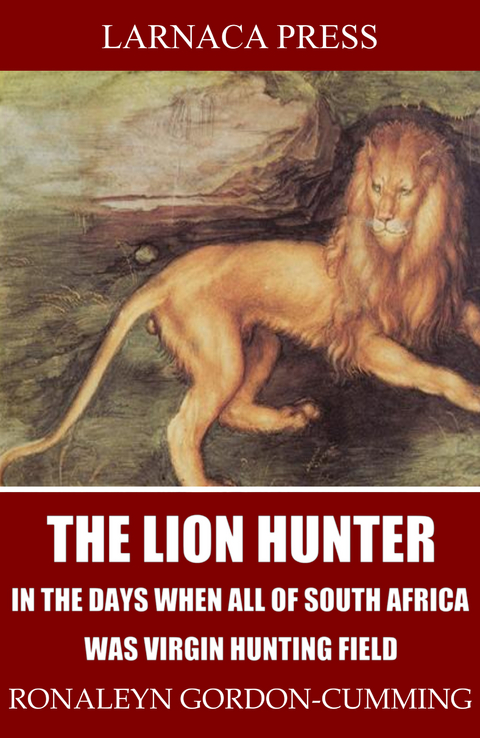 The Lion Hunter, in the Days when All of South Africa Was Virgin Hunting Field - Ronaleyn Gordon-Cumming