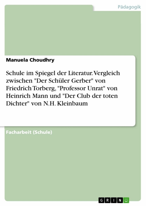 Schule im Spiegel der Literatur. Vergleich zwischen "Der Schüler Gerber" von Friedrich Torberg, "Professor Unrat" von Heinrich Mann und "Der Club der toten Dichter" von N.H. Kleinbaum - Manuela Choudhry