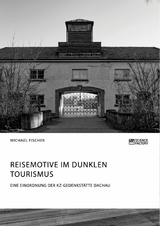 Reisemotive im Dunklen Tourismus. Eine Einordnung der KZ-Gedenkstätte Dachau -  Michael Fischer