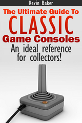 Ultimate Guide to Classic Game Consoles -  Kevin Baker