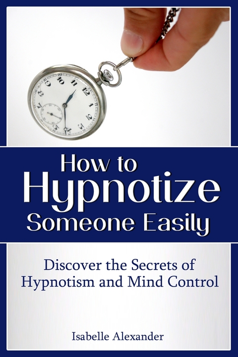 How to Hypnotize Someone Easily: Discover the Secrets of Hypnotism and Mind Control -  Isabelle Alexander