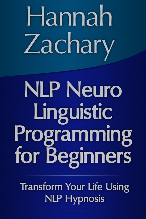 NLP Neuro Linguistic Programming for Beginners: Transform Your Life Using NLP Hypnosis - Hannah Inc. Zachary