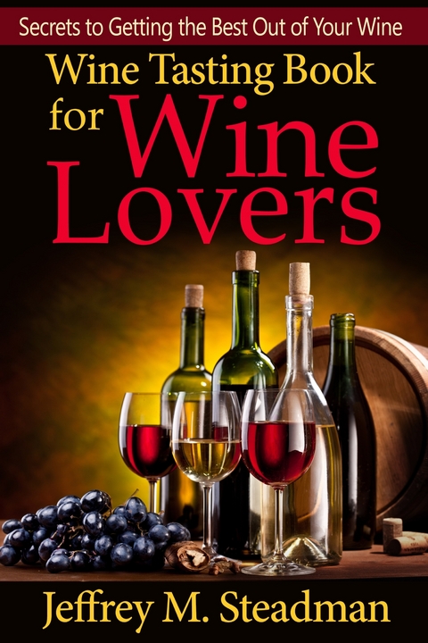 Wine Tasting Book for Wine Lovers: Secrets to Getting the Best Out of Your Wine -  Jeffrey M. Steadman