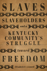 Slaves, Slaveholders, and a Kentucky Community's Struggle Toward Freedom -  Elizabeth D. Leonard