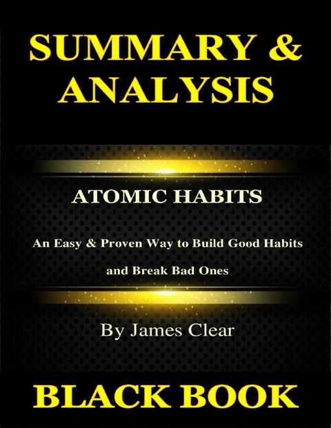 Summary & Analysis: Atomic Habits By James Clear: An Easy & Proven Way to Build Good Habits and Break Bad Ones -  Black Book