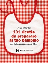 101 ricette da preparare al tuo bambino per farlo crescere sano e felice - Alba Allotta