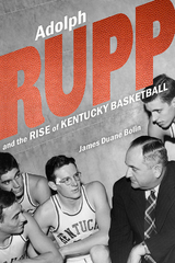 Adolph Rupp and the Rise of Kentucky Basketball - James Duane Bolin