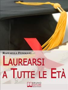 Laurearsi a Tutte le Età. Come Riuscire a Laurearsi Conciliando lo Studio, il Lavoro e gli Impegni. (Ebook Italiano - Anteprima Gratis) - Raffaella Fenoglio