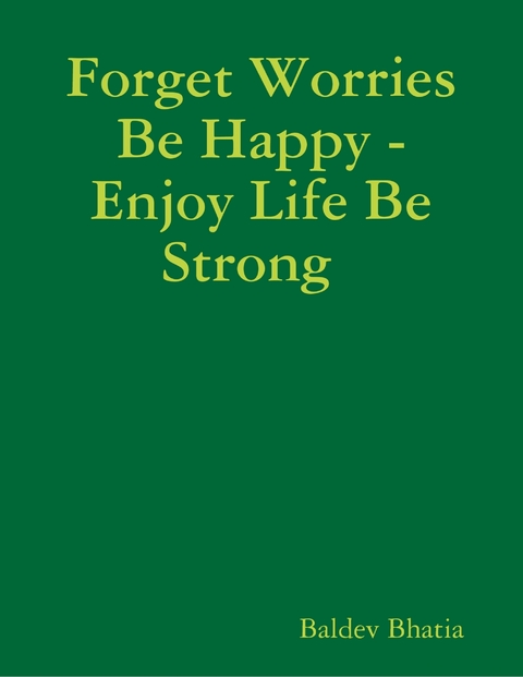 Forget Worries Be Happy  -  Enjoy Life Be Strong -  BALDEV BHATIA