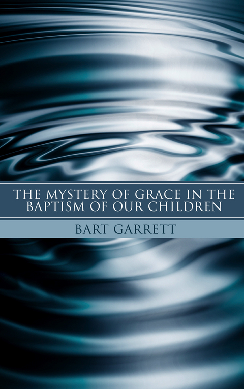 The Mystery of Grace in the Baptism of Our Children (Stapled Booklet) - Bart Garrett