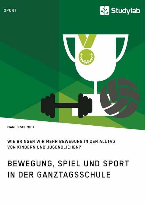 Bewegung, Spiel und Sport in der Ganztagsschule. Wie bringen wir mehr Bewegung in den Alltag von Kindern und Jugendlichen? - Marco Schmidt