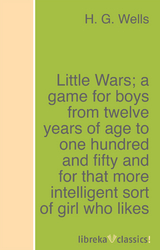 Little Wars; a game for boys from twelve years of age to one hundred and fifty and for that more intelligent sort of girl who likes boys' games and books. - H. G. Wells