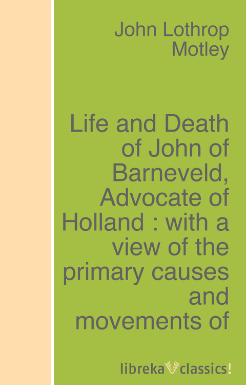 Life and Death of John of Barneveld, Advocate of Holland : with a view of the primary causes and movements of the Thirty Years' War - Complete (1614-23) - John Lothrop Motley